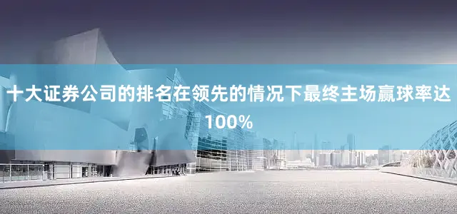 十大证券公司的排名在领先的情况下最终主场赢球率达100%